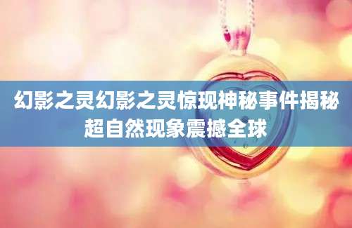 幻影之灵幻影之灵惊现神秘事件揭秘超自然现象震撼全球