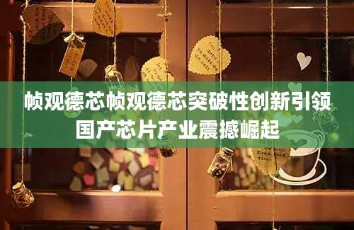 帧观德芯帧观德芯突破性创新引领国产芯片产业震撼崛起