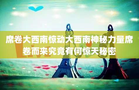 席卷大西南惊动大西南神秘力量席卷而来究竟有何惊天秘密