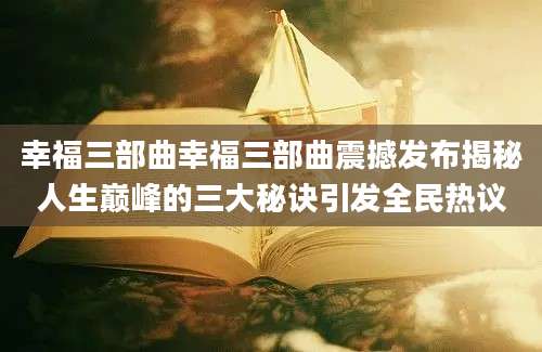 幸福三部曲幸福三部曲震撼发布揭秘人生巅峰的三大秘诀引发全民热议