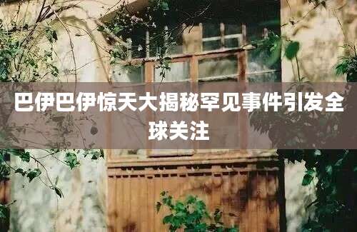 巴伊巴伊惊天大揭秘罕见事件引发全球关注