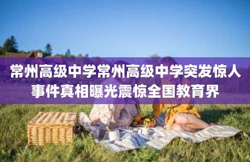 常州高级中学常州高级中学突发惊人事件真相曝光震惊全国教育界