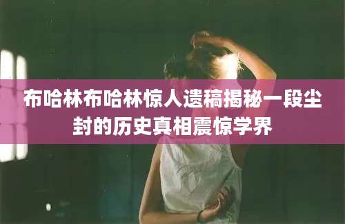 布哈林布哈林惊人遗稿揭秘一段尘封的历史真相震惊学界