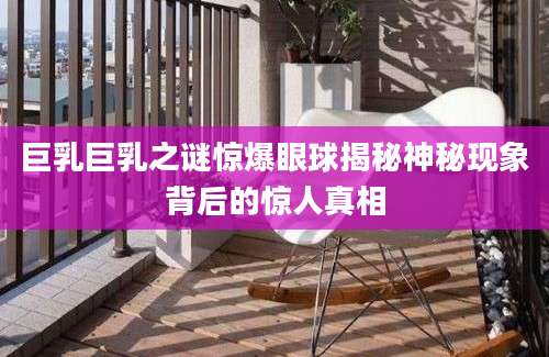 巨乳巨乳之谜惊爆眼球揭秘神秘现象背后的惊人真相