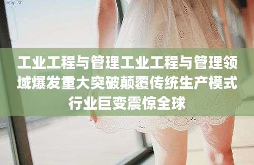 工业工程与管理工业工程与管理领域爆发重大突破颠覆传统生产模式行业巨变震惊全球