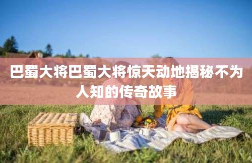 巴蜀大将巴蜀大将惊天动地揭秘不为人知的传奇故事