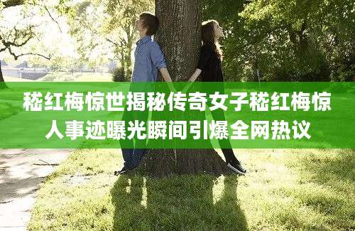 嵇红梅惊世揭秘传奇女子嵇红梅惊人事迹曝光瞬间引爆全网热议