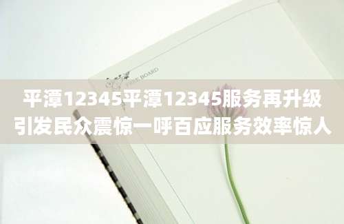 平潭12345平潭12345服务再升级引发民众震惊一呼百应服务效率惊人