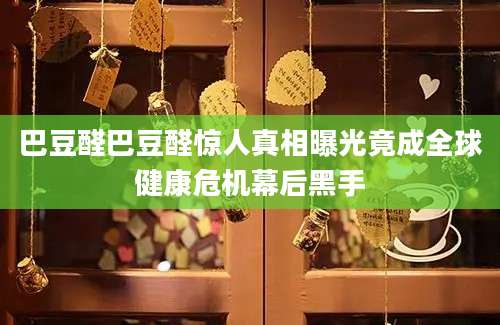 巴豆醛巴豆醛惊人真相曝光竟成全球健康危机幕后黑手