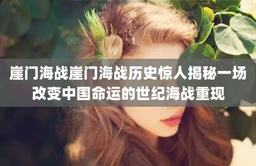 崖门海战崖门海战历史惊人揭秘一场改变中国命运的世纪海战重现