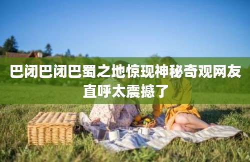 巴闭巴闭巴蜀之地惊现神秘奇观网友直呼太震撼了