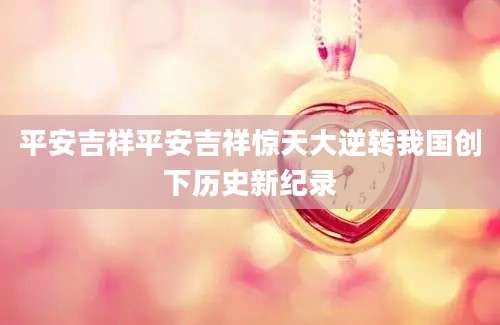 平安吉祥平安吉祥惊天大逆转我国创下历史新纪录