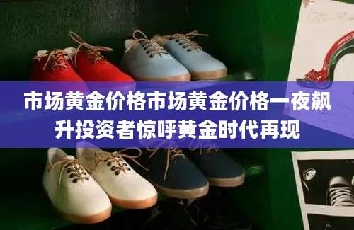 市场黄金价格市场黄金价格一夜飙升投资者惊呼黄金时代再现