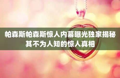 帕森斯帕森斯惊人内幕曝光独家揭秘其不为人知的惊人真相