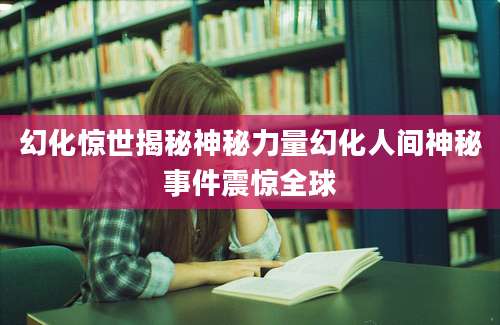 幻化惊世揭秘神秘力量幻化人间神秘事件震惊全球