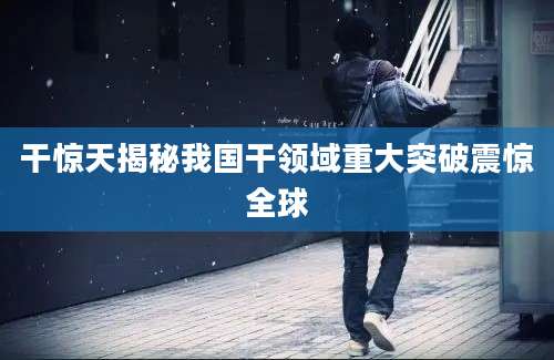 干惊天揭秘我国干领域重大突破震惊全球