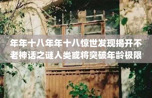 年年十八年年十八惊世发现揭开不老神话之谜人类或将突破年龄极限