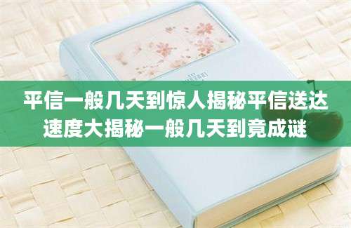 平信一般几天到惊人揭秘平信送达速度大揭秘一般几天到竟成谜