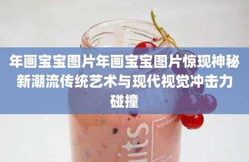 年画宝宝图片年画宝宝图片惊现神秘新潮流传统艺术与现代视觉冲击力碰撞