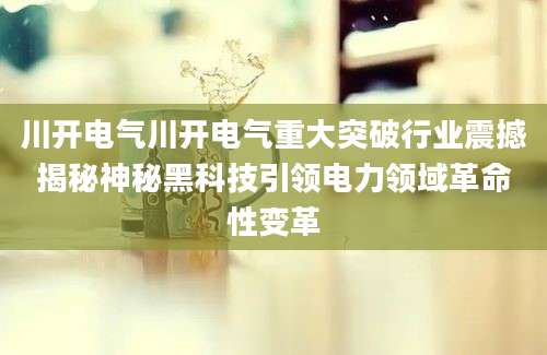 川开电气川开电气重大突破行业震撼揭秘神秘黑科技引领电力领域革命性变革