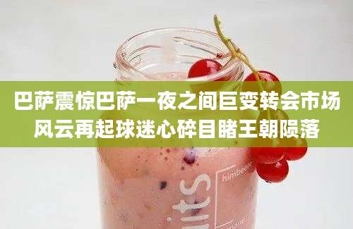 巴萨震惊巴萨一夜之间巨变转会市场风云再起球迷心碎目睹王朝陨落