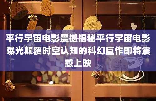 平行宇宙电影震撼揭秘平行宇宙电影曝光颠覆时空认知的科幻巨作即将震撼上映