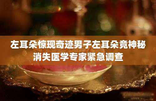 左耳朵惊现奇迹男子左耳朵竟神秘消失医学专家紧急调查