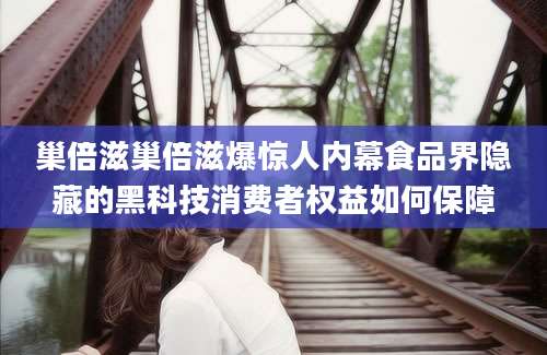 巢倍滋巢倍滋爆惊人内幕食品界隐藏的黑科技消费者权益如何保障
