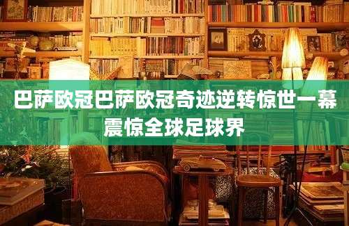 巴萨欧冠巴萨欧冠奇迹逆转惊世一幕震惊全球足球界