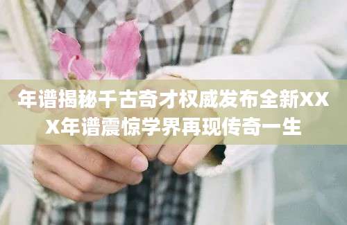 年谱揭秘千古奇才权威发布全新XXX年谱震惊学界再现传奇一生