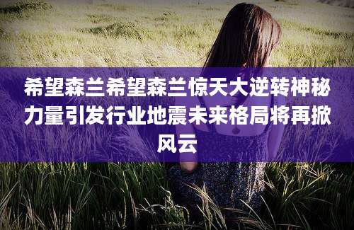 希望森兰希望森兰惊天大逆转神秘力量引发行业地震未来格局将再掀风云