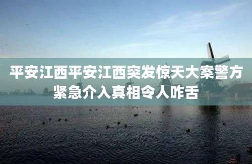 平安江西平安江西突发惊天大案警方紧急介入真相令人咋舌