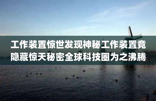 工作装置惊世发现神秘工作装置竟隐藏惊天秘密全球科技圈为之沸腾