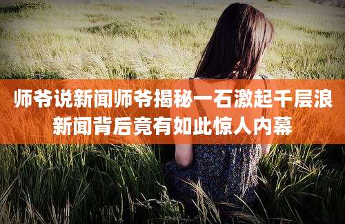 师爷说新闻师爷揭秘一石激起千层浪新闻背后竟有如此惊人内幕