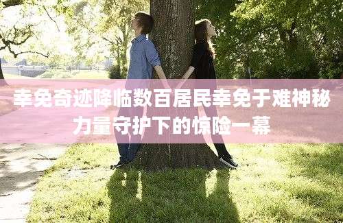 幸免奇迹降临数百居民幸免于难神秘力量守护下的惊险一幕