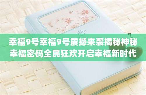 幸福9号幸福9号震撼来袭揭秘神秘幸福密码全民狂欢开启幸福新时代
