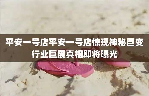 平安一号店平安一号店惊现神秘巨变行业巨震真相即将曝光