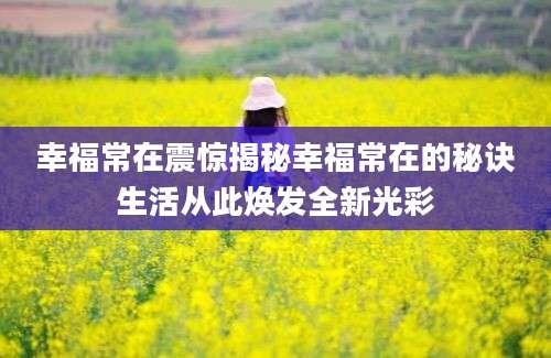 幸福常在震惊揭秘幸福常在的秘诀生活从此焕发全新光彩