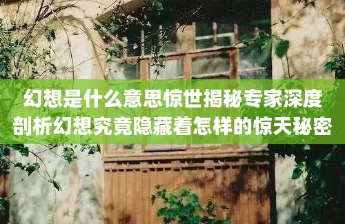 幻想是什么意思惊世揭秘专家深度剖析幻想究竟隐藏着怎样的惊天秘密