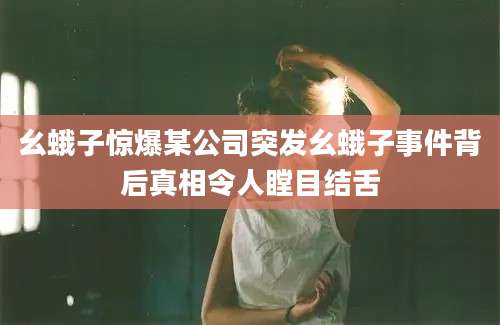 幺蛾子惊爆某公司突发幺蛾子事件背后真相令人瞠目结舌