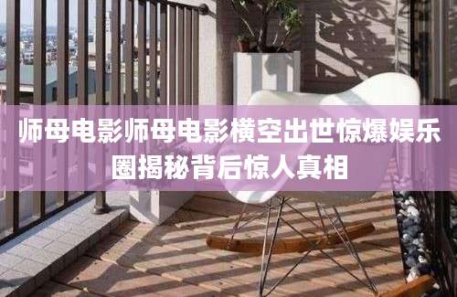 师母电影师母电影横空出世惊爆娱乐圈揭秘背后惊人真相