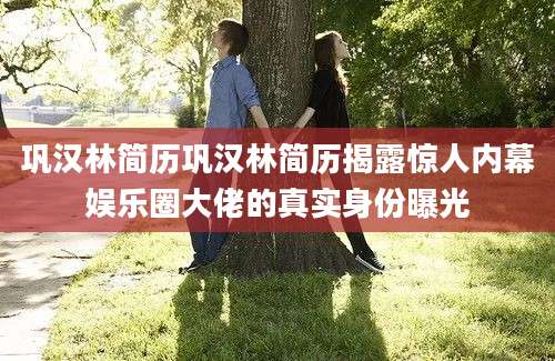 巩汉林简历巩汉林简历揭露惊人内幕娱乐圈大佬的真实身份曝光