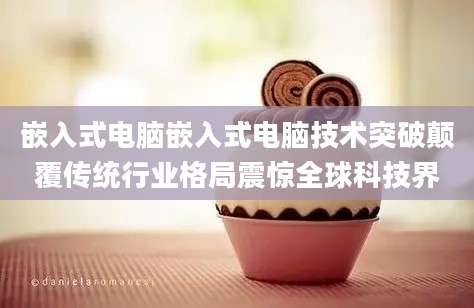 嵌入式电脑嵌入式电脑技术突破颠覆传统行业格局震惊全球科技界