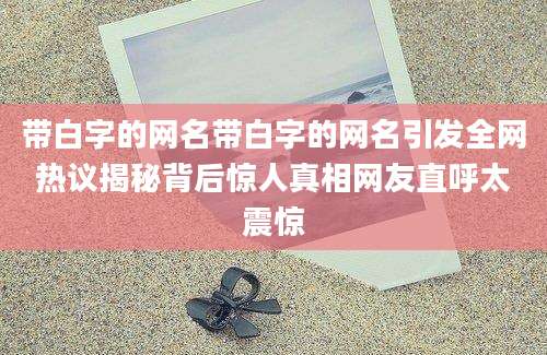 带白字的网名带白字的网名引发全网热议揭秘背后惊人真相网友直呼太震惊