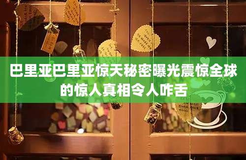 巴里亚巴里亚惊天秘密曝光震惊全球的惊人真相令人咋舌