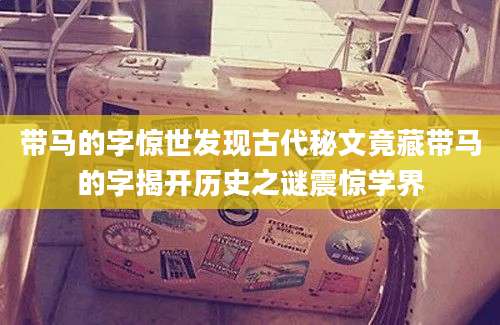 带马的字惊世发现古代秘文竟藏带马的字揭开历史之谜震惊学界