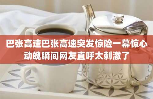 巴张高速巴张高速突发惊险一幕惊心动魄瞬间网友直呼太刺激了
