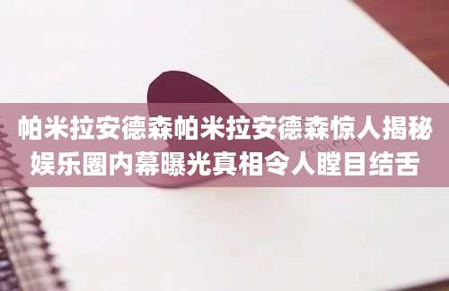帕米拉安德森帕米拉安德森惊人揭秘娱乐圈内幕曝光真相令人瞠目结舌