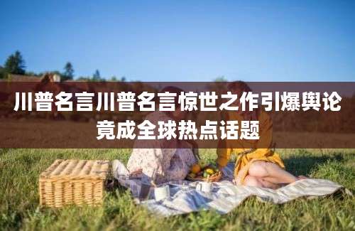川普名言川普名言惊世之作引爆舆论竟成全球热点话题