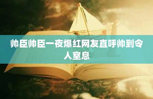 帅臣帅臣一夜爆红网友直呼帅到令人窒息